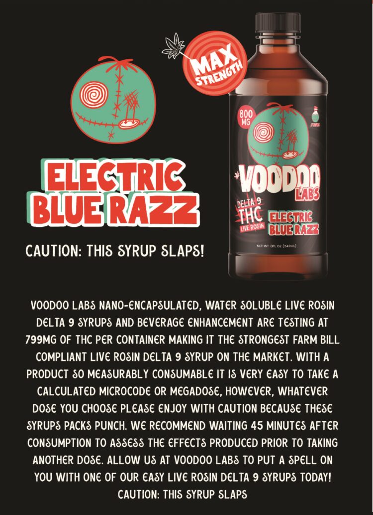 - Electric Blue Razz Delta 9 800mg Syrup VOODOO LABS Nano-Encapsulated, water-soluble live rosin delta 9 syrups and beverage enhancement are testing at 799MG OF THC per container making it the strongest farm bill compliant live rosin delta 9 syrup on the market. With a product so measurably consumable it is very easy to take a calculated microcode or megadose, however, whatever dose you choose please enjoy with caution because these syrups packs punch. We recommend waiting 45 minutes after consumption to assess the effects produced prior to taking another dose. Allow us at voodoo labs to put a spell on you with one of our easy live rosin delta 9 syrups today CAUTION: THIS SYRUP SLAPS - CBD Modern
